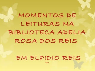 MOMENTOS DE
LEITURAS NA
BIBLIOTECA ADELIA
ROSA DOS REIS
EM ELPIDIO REISham
 