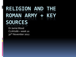 RELIGION AND THE
ROMAN ARMY + KEY
SOURCES
Dr Jamie Wood
CLAH266 – week 10
30th November 2012
 