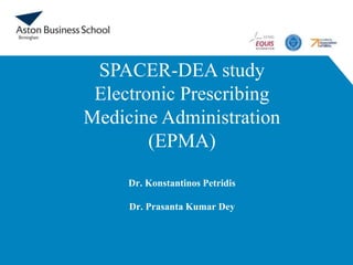 SPACER-DEA study
Electronic Prescribing
Medicine Administration
(EPMA)
Dr. Konstantinos Petridis
Dr. Prasanta Kumar Dey
 