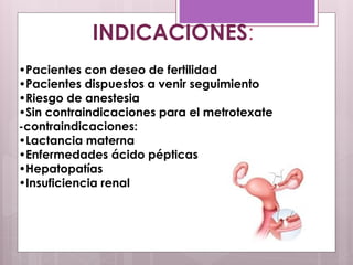 •Pacientes con deseo de fertilidad
•Pacientes dispuestos a venir seguimiento
•Riesgo de anestesia
•Sin contraindicaciones para el metrotexate
-contraindicaciones:
•Lactancia materna
•Enfermedades ácido pépticas
•Hepatopatías
•Insuficiencia renal
INDICACIONES:
 