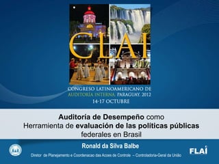 Auditoría de Desempeño como
Herramienta de evaluación de las políticas públicas
federales en Brasil
Ronald da Silva Balbe
Diretor de Planejamento e Coordenacao das Acoes de Controle – Controladoria-Geral da União
 