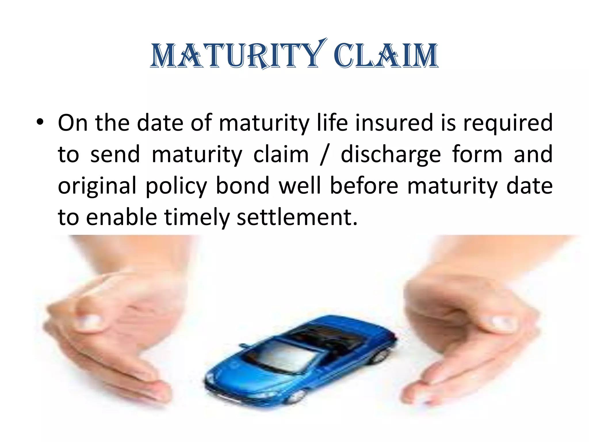 MATURITY CLAIM
• On the date of maturity life insured is required
to send maturity claim / discharge form and
original policy bond well before maturity date
to enable timely settlement.

 