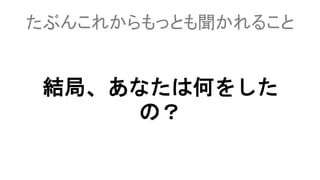 たぶんこれからもっとも聞かれること
結局、あなたは何をしたの？
 