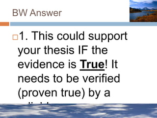BW Answer
1. This could support
your thesis IF the
evidence is True! It
needs to be verified
(proven true) by a
reliable source.
 