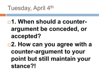 Tuesday, April 4th
1. When should a counter-
argument be conceded, or
accepted?
2. How can you agree with a
counter-argument to your
point but still maintain your
stance?!
 