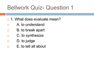 Bellwork Quiz- Question 1
 1. What does evaluate mean?
 A. to understand
 B. to break apart
 C. to synthesize
 D. to judge
 E. to tell all about
 