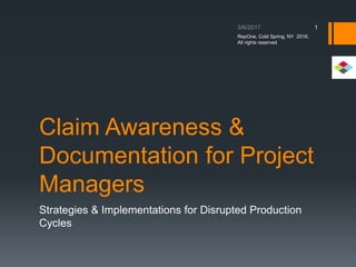 Claim Awareness &
Documentation for Project
Managers
Strategies & Implementations for Disrupted Production
Cycles
1
RepOne, Cold Spring, NY 2016,
All rights reserved
 