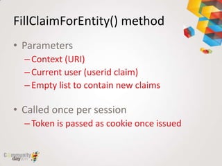 FillClaimForEntity() method
• Parameters
  – Context (URI)
  – Current user (userid claim)
  – Empty list to contain new claims

• Called once per session
  – Token is passed as cookie once issued
 