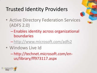 Trusted Identity Providers
• Active Directory Federation Services
  (ADFS 2.0)
  – Enables identity across organizational
    boundaries
  – http://www.microsoft.com/adfs2
• Windows Live Id
  – http://technet.microsoft.com/en-
    us/library/ff973117.aspx
 