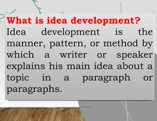 What is idea development?
Idea development is the
manner, pattern, or method by
which a writer or speaker
explains his main idea about a
topic in a paragraph or
paragraphs.
 