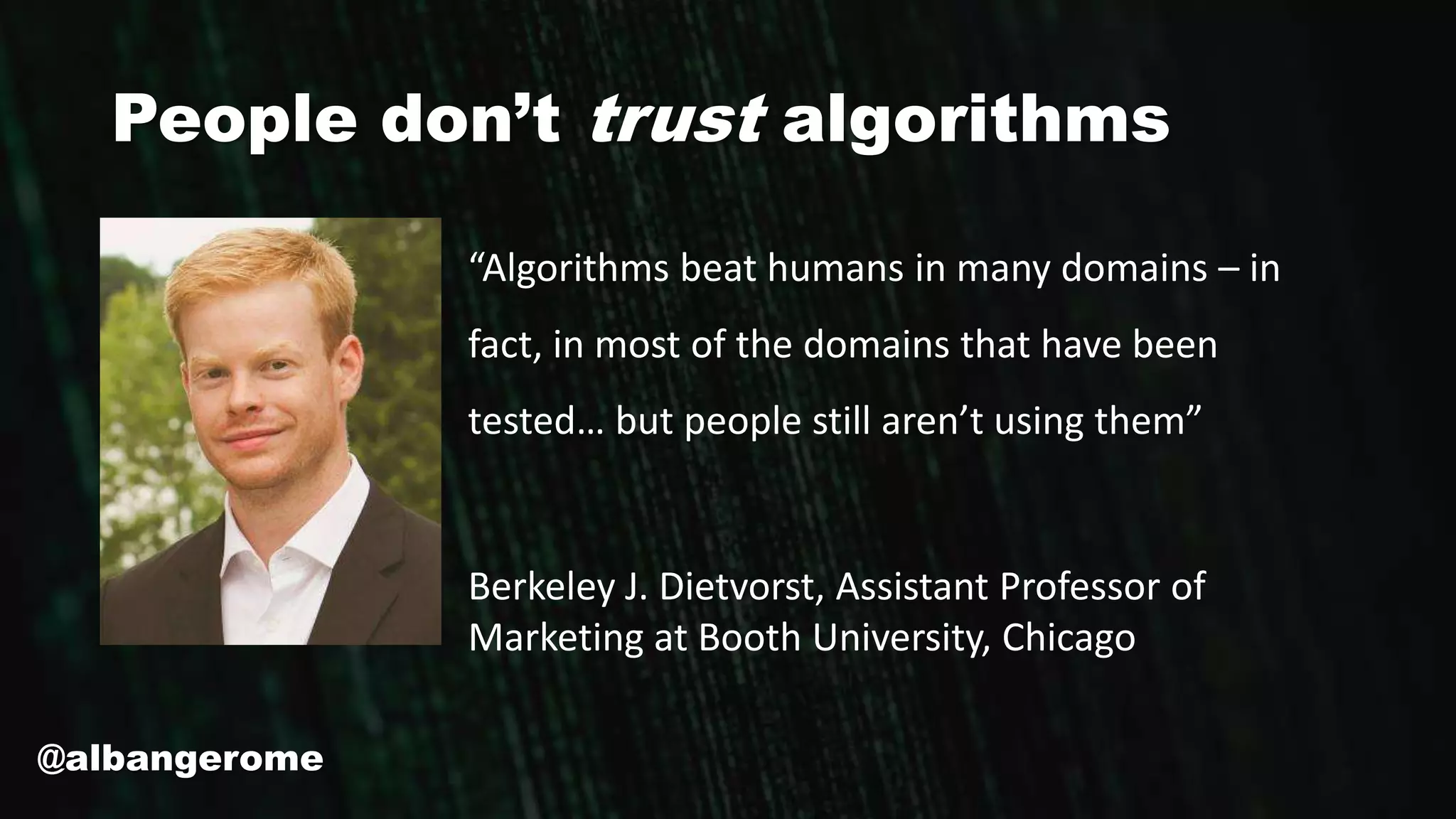 People don’t trust algorithms
“Algorithms beat humans in many domains – in
fact, in most of the domains that have been
tested… but people still aren’t using them”
Berkeley J. Dietvorst, Assistant Professor of
Marketing at Booth University, Chicago
@albangerome
 