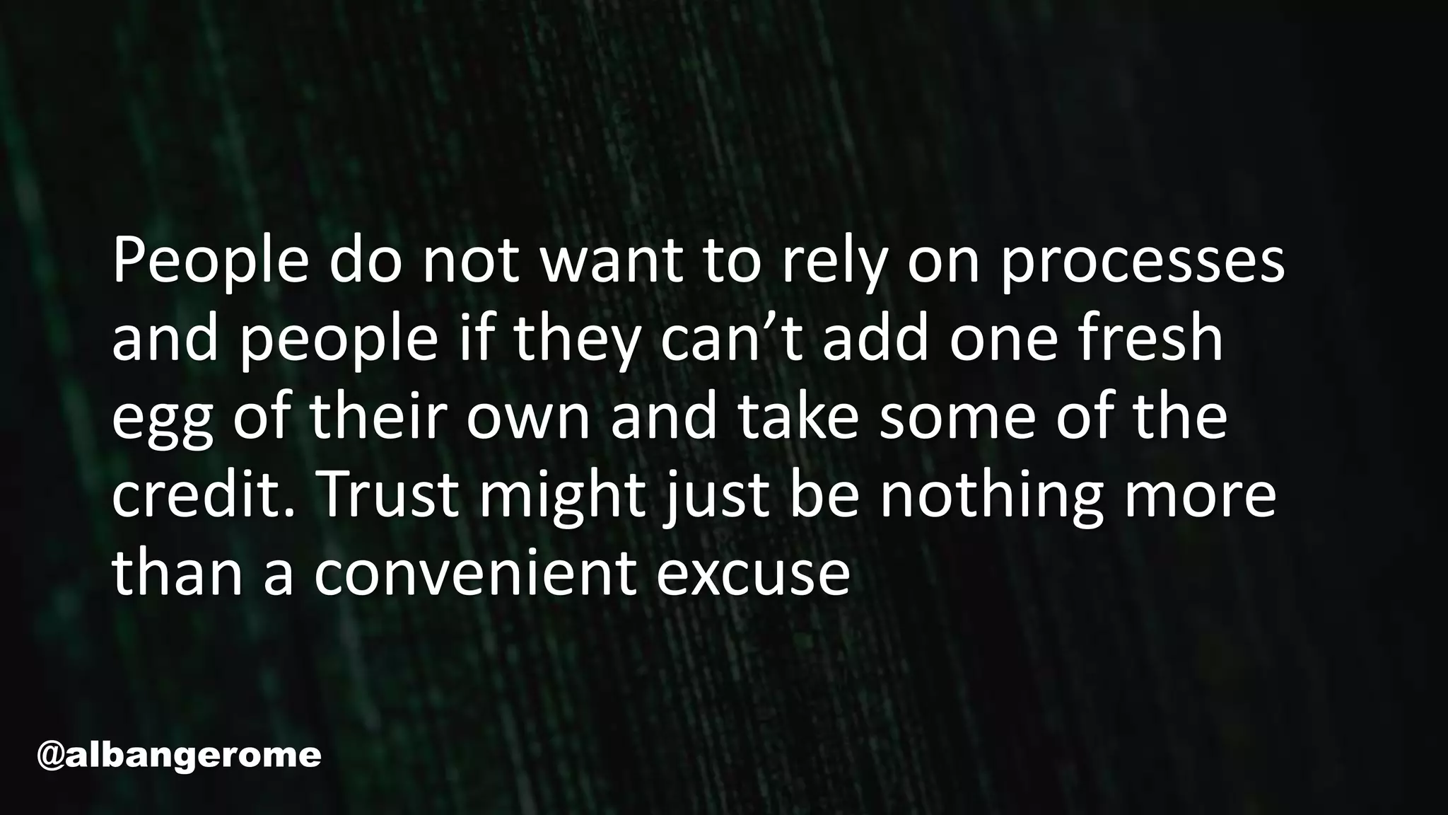 People do not want to rely on processes
and people if they can’t add one fresh
egg of their own and take some of the
credit. Trust might just be nothing more
than a convenient excuse
@albangerome
 