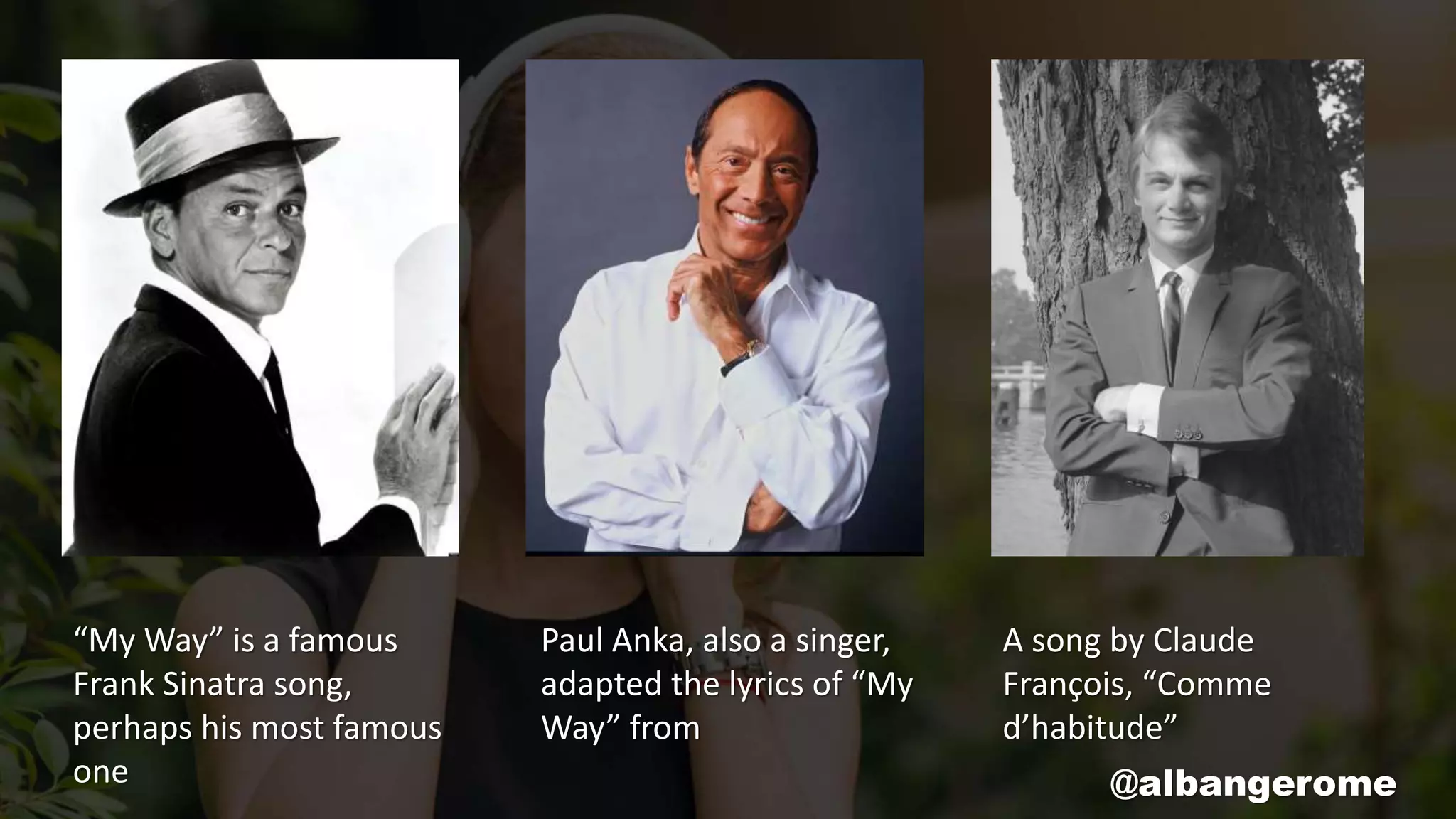 “My Way” is a famous
Frank Sinatra song,
perhaps his most famous
one
Paul Anka, also a singer,
adapted the lyrics of “My
Way” from
A song by Claude
François, “Comme
d’habitude”
@albangerome
 