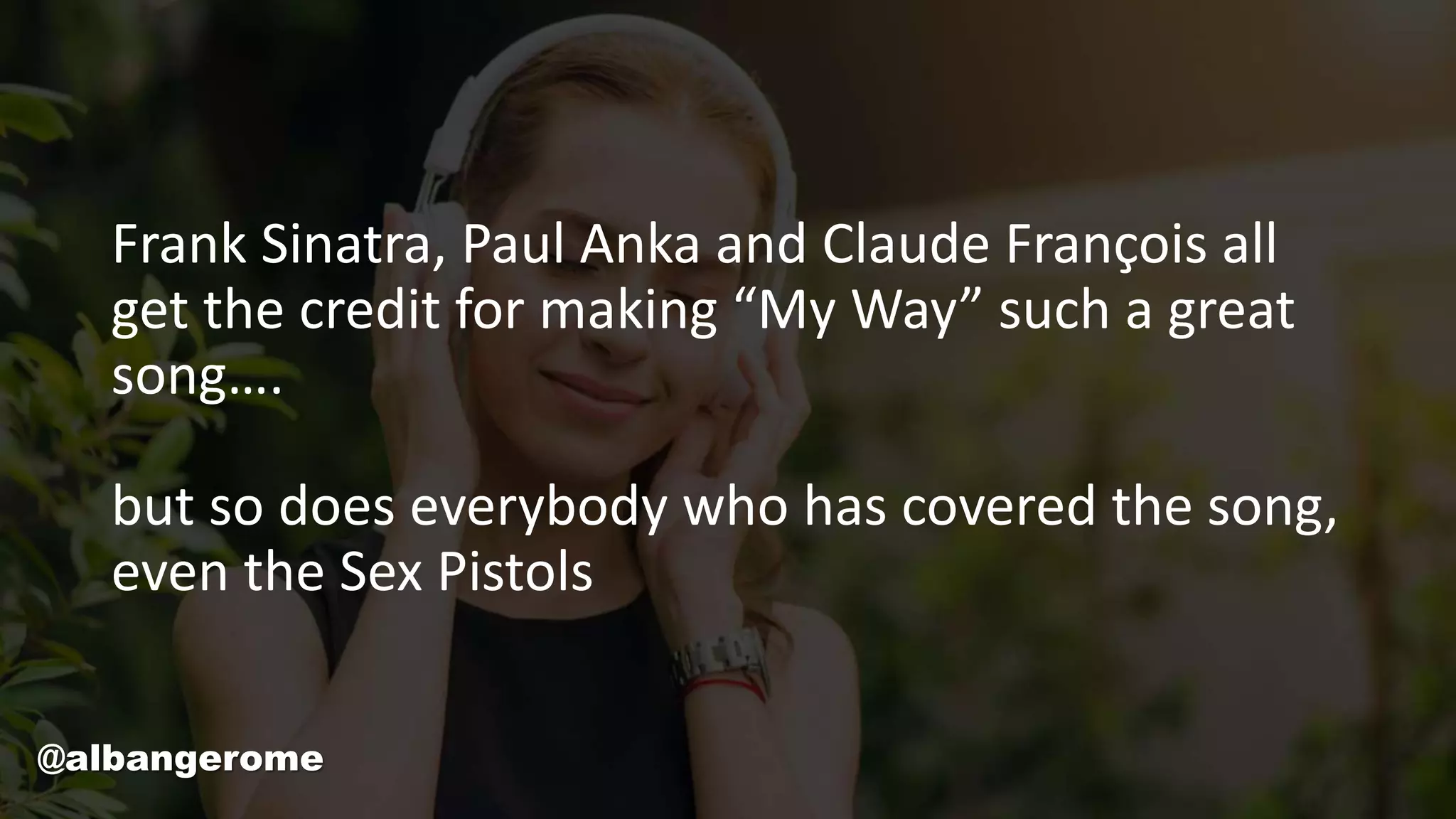 Frank Sinatra, Paul Anka and Claude François all
get the credit for making “My Way” such a great
song….
but so does everybody who has covered the song,
even the Sex Pistols
@albangerome
 