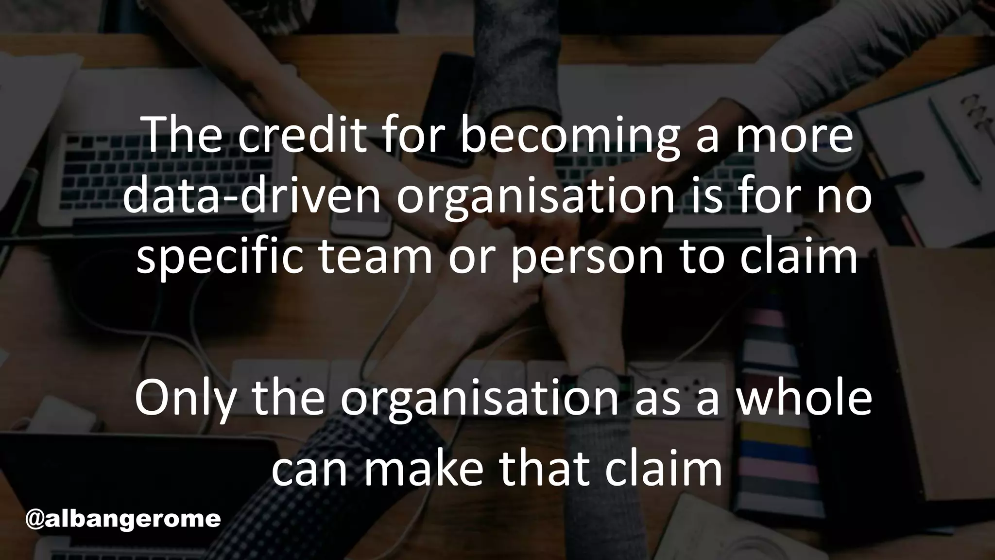 The credit for becoming a more
data-driven organisation is for no
specific team or person to claim
Only the organisation as a whole
can make that claim
@albangerome
 