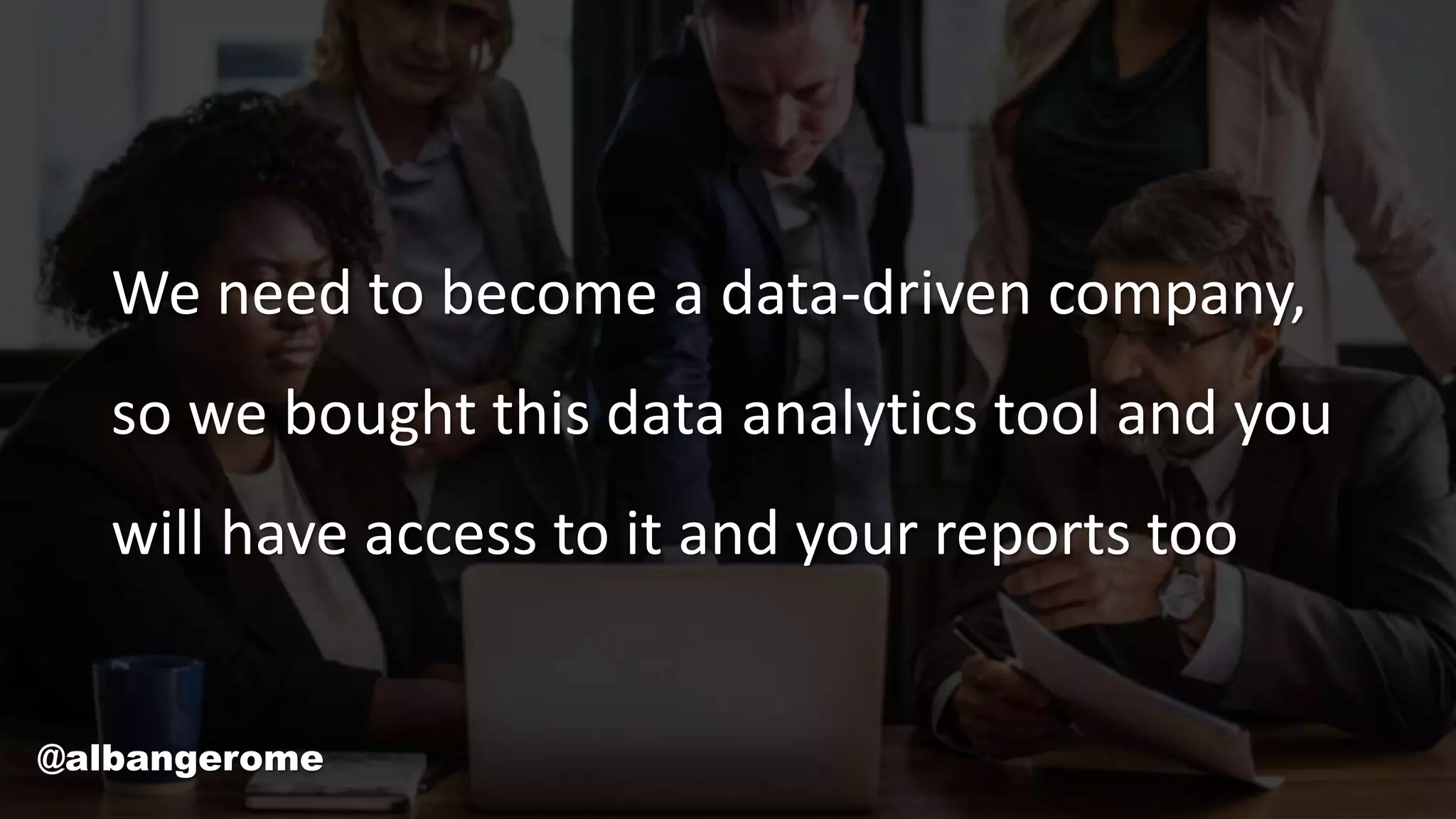 We need to become a data-driven company,
so we bought this data analytics tool and you
will have access to it and your reports too
@albangerome
 