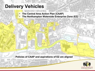 Delivery Vehicles 
• The Central Area Action Plan (CAAP) 
• The Northampton Waterside Enterprise Zone (EZ) 
Policies of CAAP and aspirations of EZ are aligned 
 