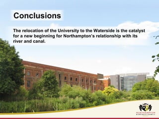 Conclusions 
The relocation of the University to the Waterside is the catalyst 
for a new beginning for Northampton’s relationship with its 
river and canal. 
