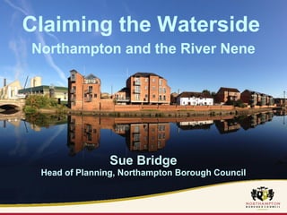 Claiming the Waterside 
Northampton and the River Nene 
Sue Bridge 
Head of Planning, Northampton Borough Council 
 