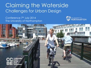 Claiming the Waterside 
Challenges for Urban Design 
Conference 7th July 2014 
The University of Northampton 
 