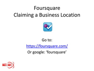 Foursquare
Claiming a Business Location



               Go to:
     https://foursquare.com/
      Or google: ‘foursquare’
 