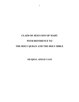 1
.
CLAIM OF JESUS SON OF MARY
WITH REFERENCE TO
THE HOLY QURAN AND THE HOLY BIBLE
MR IQBAL AHMAD NAJM
 