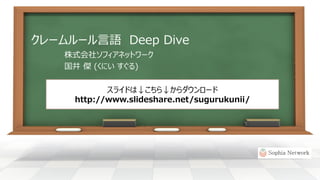 クレームルール言語DeepDive 
株式会社ソフィアネットワーク 
国井傑(くにいすぐる) 
スライドは↓こちら↓からダウンロード 
http://www.slideshare.net/sugurukunii/  