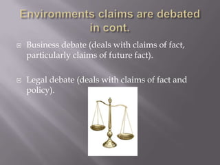 Environments claims are debated in cont.Business debate (deals with claims of fact, particularly claims of future fact).Legal debate (deals with claims of fact and policy).