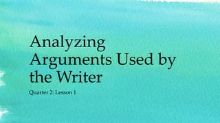 Analyzing
Arguments Used by
the Writer
Quarter 2: Lesson 1
 