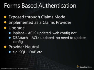 Forms Based AuthenticationExposed through Claims ModeImplemented as a Claims ProviderUpgradeInplace – ACLS updated, web.config notDBAttach – ACLs updated, no need to update configProvider Neutrale.g. SQL, LDAP etc