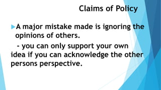 Claims of Policy
A major mistake made is ignoring the
opinions of others.
- you can only support your own
idea if you can acknowledge the other
persons perspective.
 