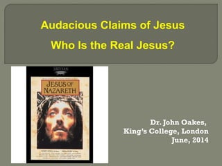 Dr. John Oakes,
King’s College, London
June, 2014
Audacious Claims of Jesus
Who Is the Real Jesus?
 