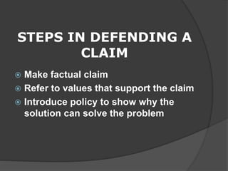 STEPS IN DEFENDING A
CLAIM
Make factual claim
Refer to values that support the claim
Introduce policy to show why the
solution can solve the problem