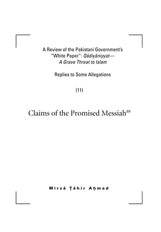 A Review of the Pakistani Government’s 
“White Paper”: Qadiyaniyyat— 
A Grave Threat to Islam 
Replies to Some Allegations 
(11) 
Claims of the Promised Messiahas 
M i r z a T a h i r A h m a d 
 
