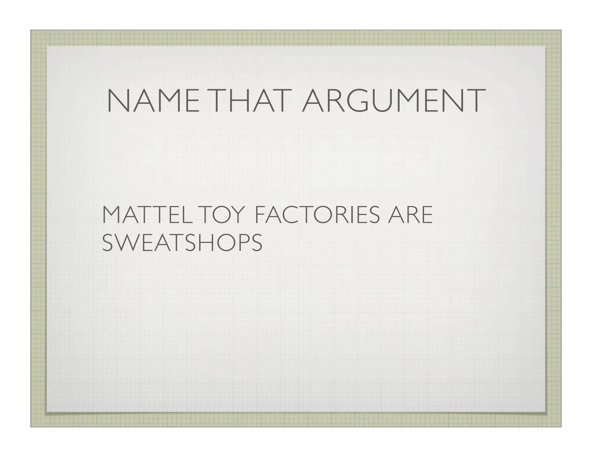 NAME THAT ARGUMENT


MATTEL TOY FACTORIES ARE
SWEATSHOPS
 