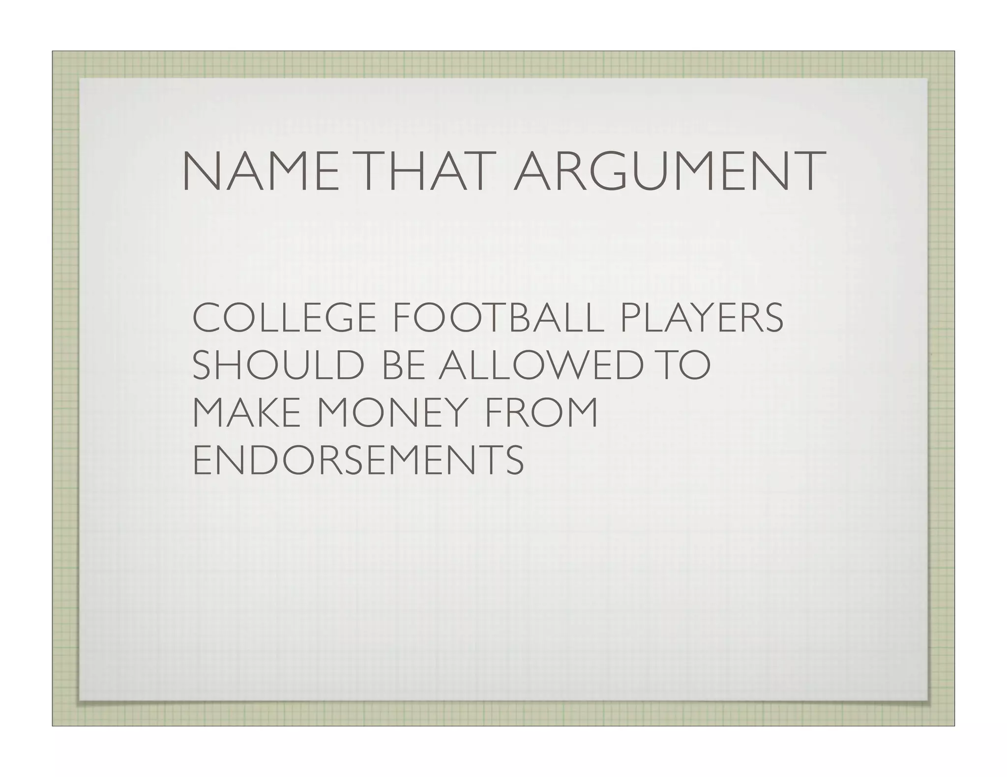 NAME THAT ARGUMENT

COLLEGE FOOTBALL PLAYERS
SHOULD BE ALLOWED TO
MAKE MONEY FROM
ENDORSEMENTS
 