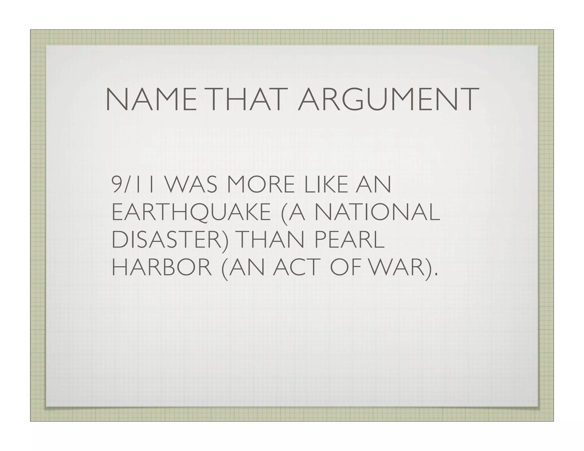 NAME THAT ARGUMENT

9/11 WAS MORE LIKE AN
EARTHQUAKE (A NATIONAL
DISASTER) THAN PEARL
HARBOR (AN ACT OF WAR).
 