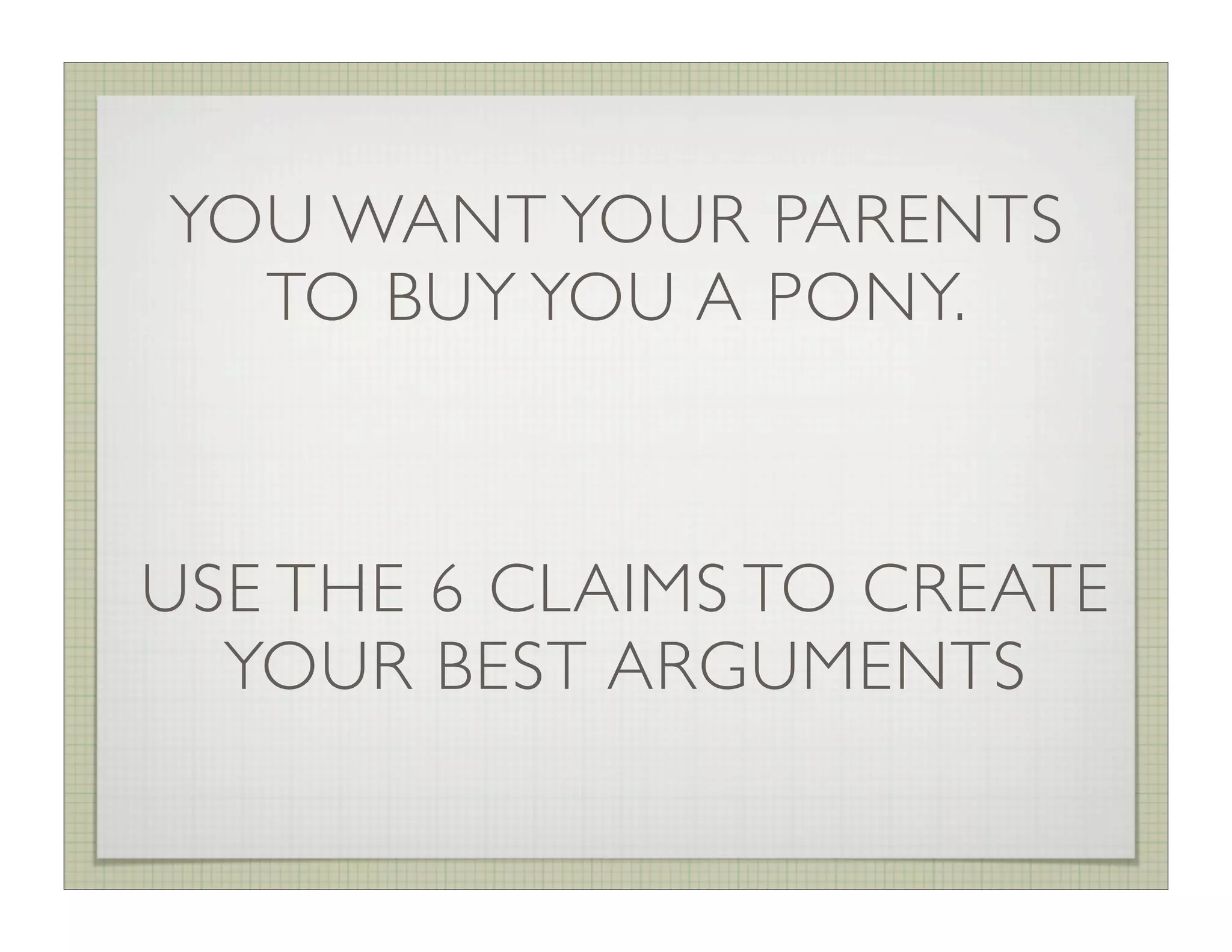 YOU WANT YOUR PARENTS
  TO BUY YOU A PONY.



USE THE 6 CLAIMS TO CREATE
  YOUR BEST ARGUMENTS
 