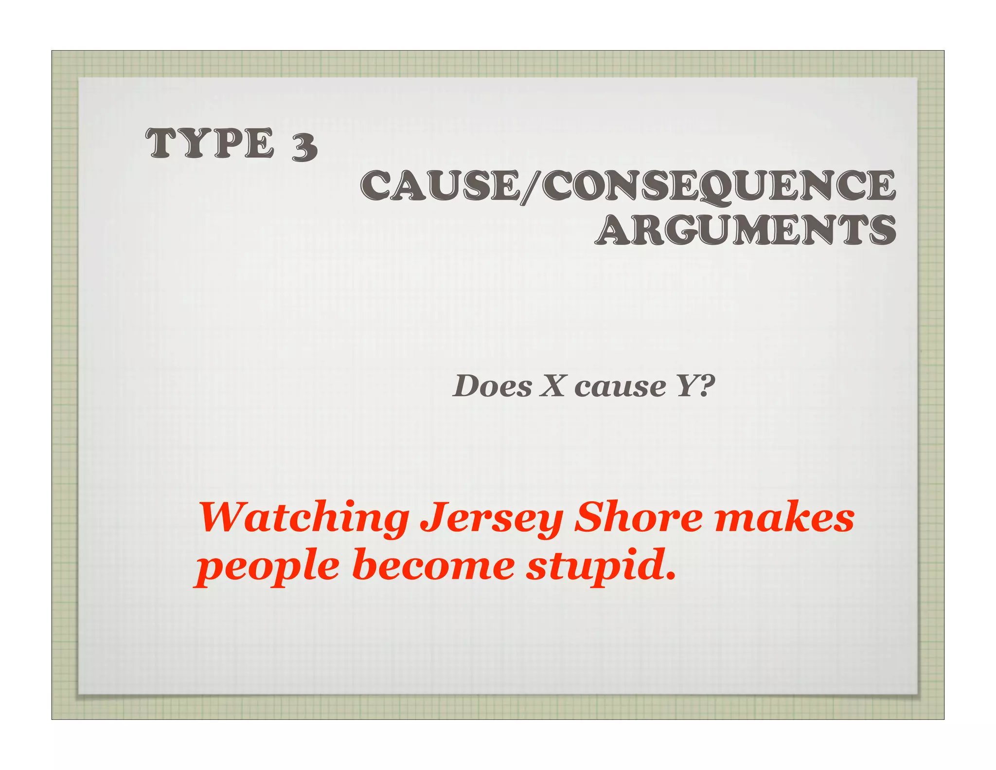 TYPE 3
         CAUSE/CONSEQUENCE
                 ARGUMENTS


           Does X cause Y?



 Watching Jersey Shore makes
 people become stupid.
 