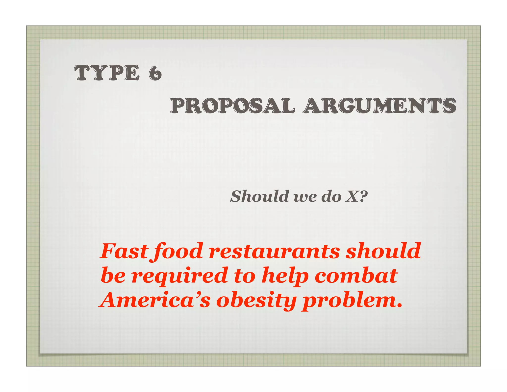 TYPE 6
         PROPOSAL ARGUMENTS



            Should we do X?


 Fast food restaurants should
 be required to help combat
 America’s obesity problem.
 