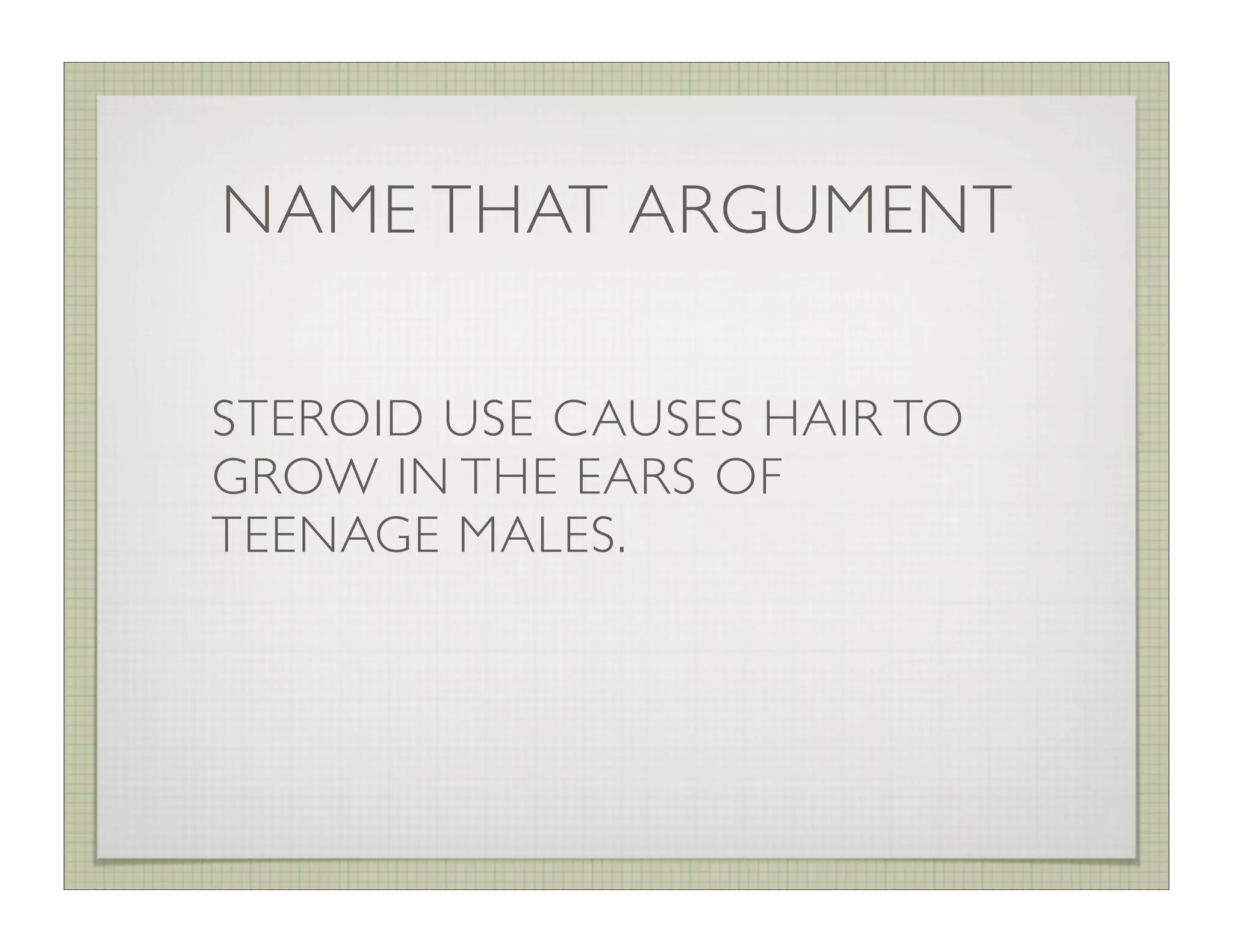 NAME THAT ARGUMENT

STEROID USE CAUSES HAIR TO
GROW IN THE EARS OF
TEENAGE MALES.
 
