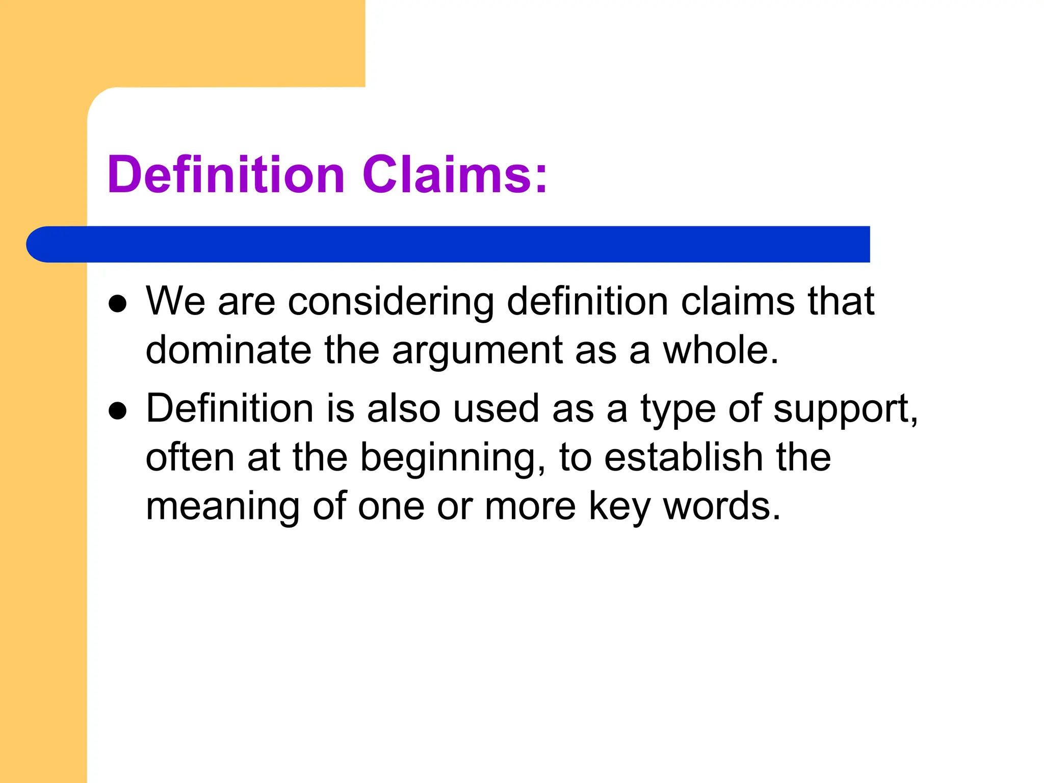 Definition Claims:
 We are considering definition claims that
dominate the argument as a whole.
 Definition is also used as a type of support,
often at the beginning, to establish the
meaning of one or more key words.
 