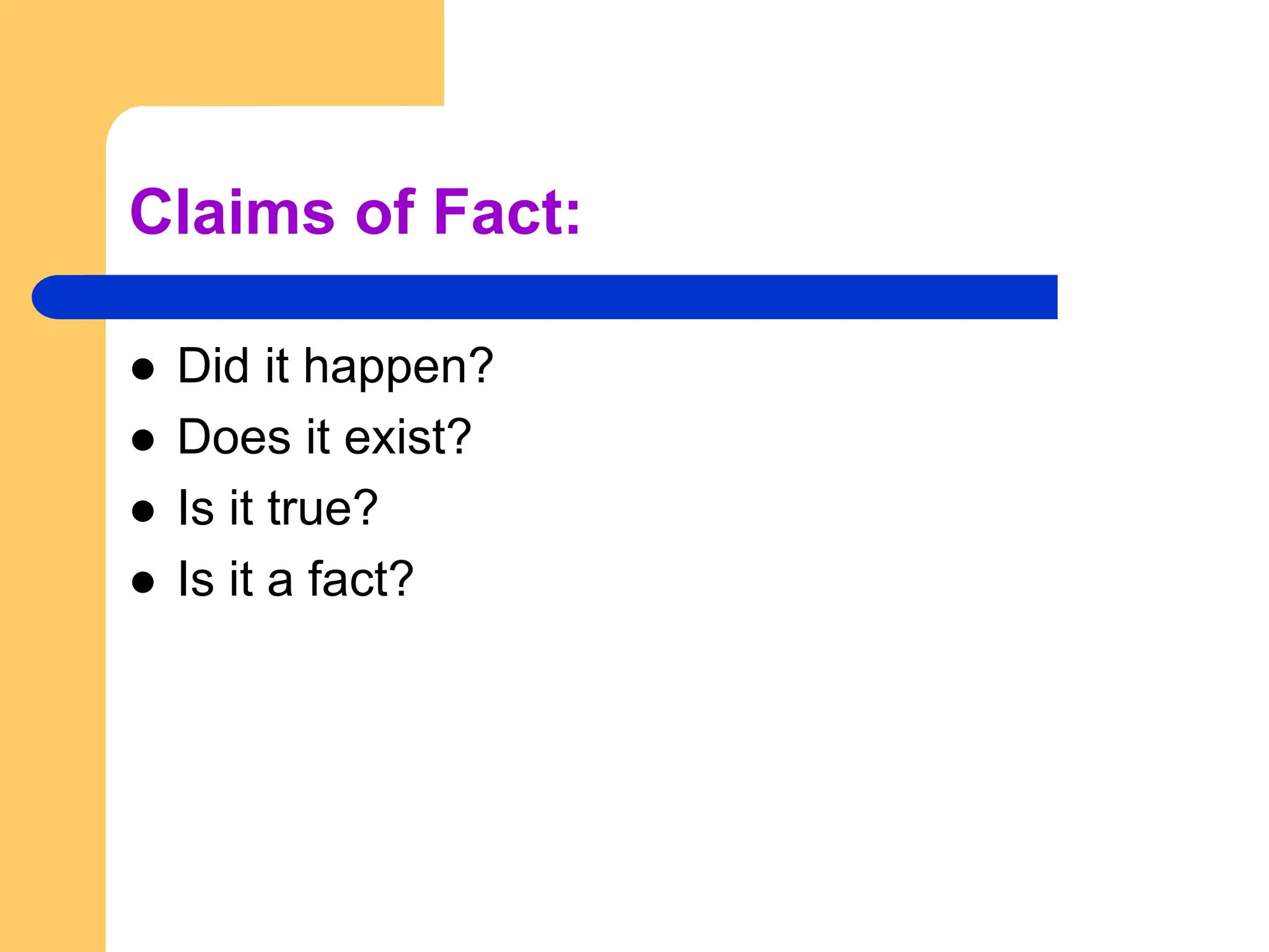 Claims of Fact:
 Did it happen?
 Does it exist?
 Is it true?
 Is it a fact?
 