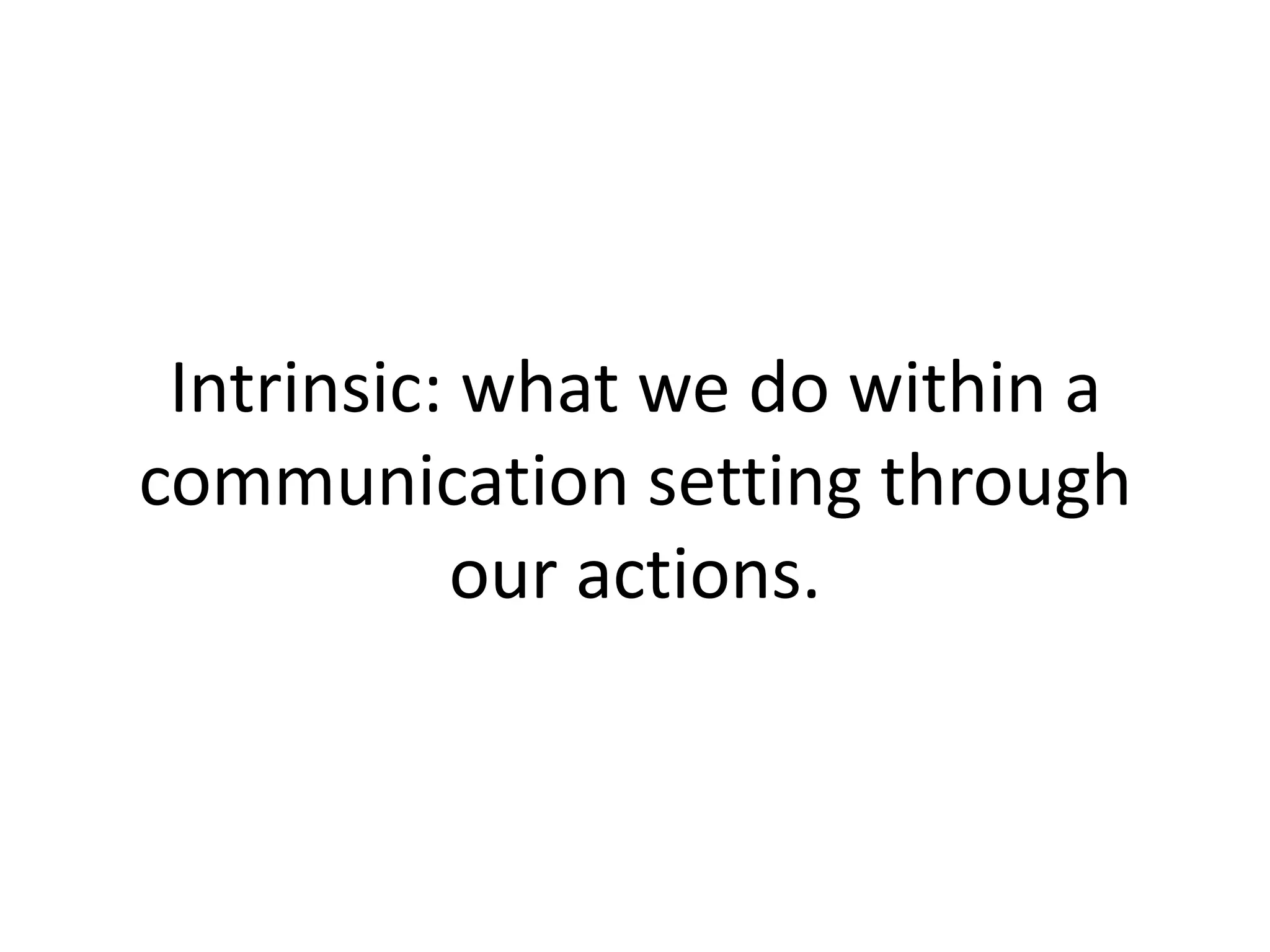 Intrinsic: what we do within a communication setting through our actions. 