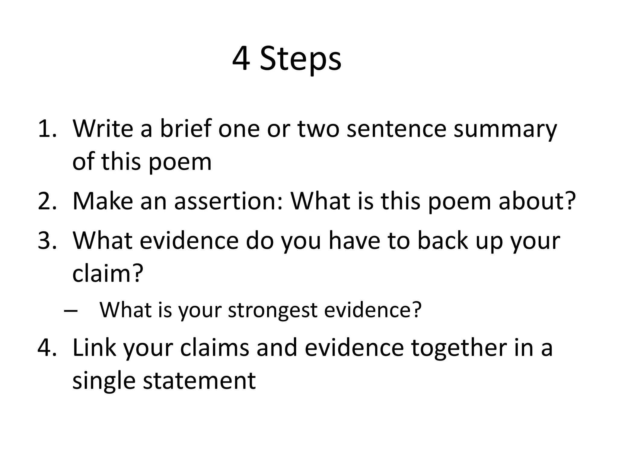 4 Steps		Write a brief one or two sentence summary of this poemMake an assertion: What is this poem about?What evidence do you have to back up your claim? What is your strongest evidence?Link your claims and evidence together in a single statement