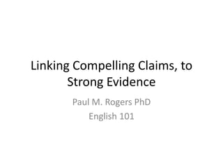 Linking Compelling Claims, to Strong Evidence Paul M. Rogers PhD English 101 