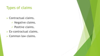 Types of claims
 Contractual claims.
 Negative claims.
 Positive claims.
 Ex-contractual claims.
 Common law claims.
 