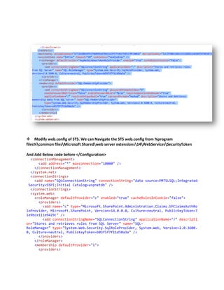 
Modify web.config of STS. We can Navigate the STS web.config from %program
files%common filesMicrosoft Sharedweb server extensions14WebServicesSecurityToken

And Add Below code before </Configuration>
  <connectionManagement>
      <add address="*" maxconnection="10000" />
    </connectionManagement>
  </system.net>
  <connectionStrings>
    <add name="SQLConnectionString" connectionString="data source=PMTSLSQL;Integrated
 Security=SSPI;Initial Catalog=aspnetdb" />
  </connectionStrings>
  <system.web>
    <roleManager defaultProvider="c" enabled="true" cacheRolesInCookie="false">
      <providers>
        <add name="c" type="Microsoft.SharePoint.Administration.Claims.SPClaimsAuthRo
leProvider, Microsoft.SharePoint, Version=14.0.0.0, Culture=neutral, PublicKeyToken=7
1e9bce111e9429c" />
        <add connectionStringName="SQLConnectionString" applicationName="/" descripti
on="Stores and retrieves roles from SQL Server" name="SQL-
RoleManager" type="System.Web.Security.SqlRoleProvider, System.Web, Version=2.0.3600.
0, Culture=neutral, PublicKeyToken=b03f5f7f11d50a3a" />
      </providers>
    </roleManager>
    <membership defaultProvider="i">
      <providers>
 