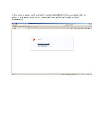3. Once we have created a web application using Claims Based Authentication, we can create a site
collection. Now we can access the site choosing Windows Authentication or Forms Based
Authentication.
 