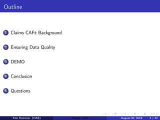 Outline
1 Claims CAFé Background
2 Ensuring Data Quality
3 DEMO
4 Conclusion
5 Questions
Kim Hammar (DAE) Claims CAFé August 30, 2018 3 / 24
 